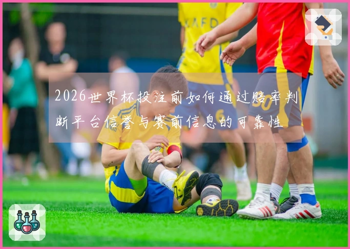 2026世界杯投注前如何通过赔率判断平台信誉与赛前信息的可靠性