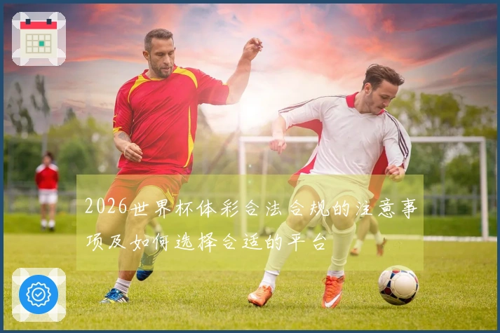 2026世界杯体彩合法合规的注意事项及如何选择合适的平台