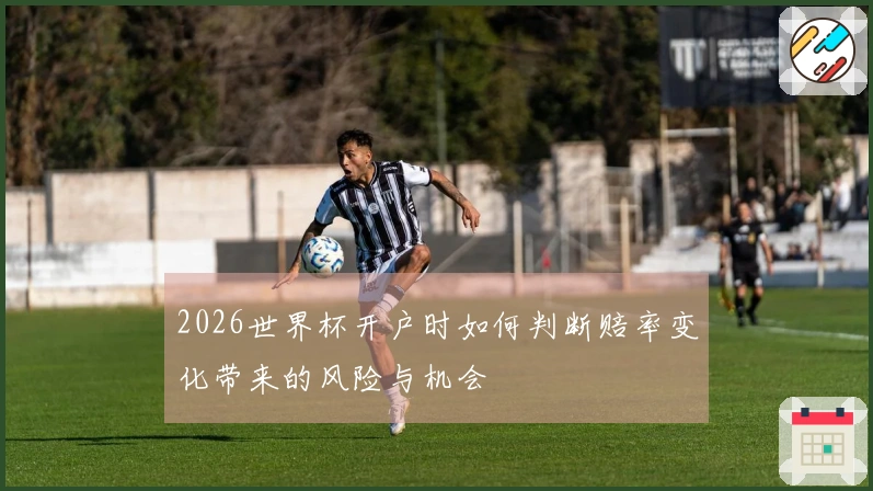 2026世界杯开户时如何判断赔率变化带来的风险与机会
