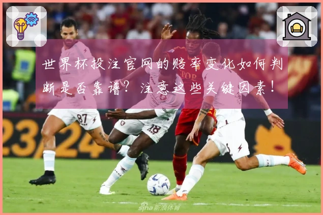 世界杯投注官网的赔率变化如何判断是否靠谱？注意这些关键因素！